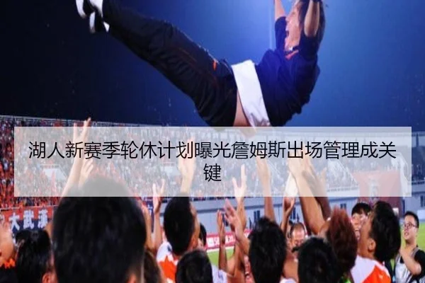 湖人新赛季轮休计划曝光詹姆斯出场管理成关键（kaiyun）