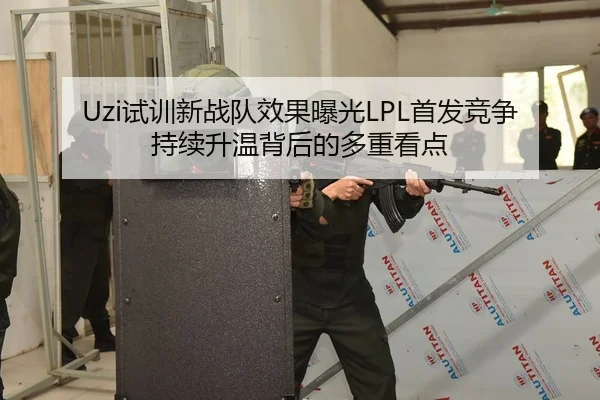Uzi试训新战队效果曝光LPL首发竞争持续升温背后的多重看点（kaiyun）