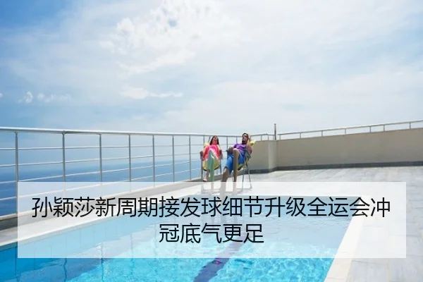 孙颖莎新周期接发球细节升级全运会冲冠底气更足（kaiyun）
