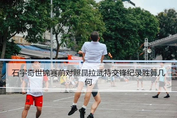 石宇奇世锦赛前对照昆拉武特交锋纪录胜算几何（kaiyun）