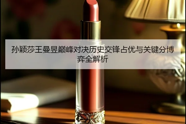 孙颖莎王曼昱巅峰对决历史交锋占优与关键分博弈全解析（kaiyun）