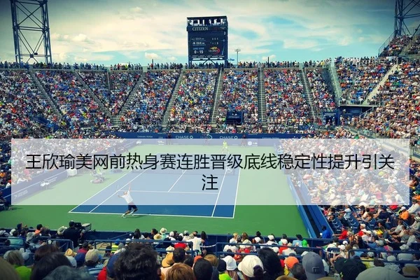 王欣瑜美网前热身赛连胜晋级底线稳定性提升引关注（kaiyun）