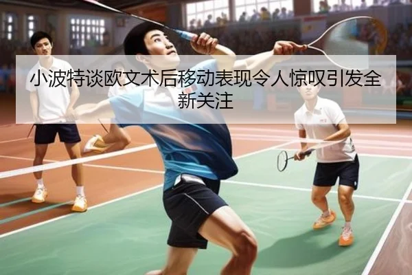 小波特谈欧文术后移动表现令人惊叹引发全新关注（kaiyun）