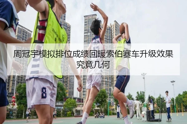 周冠宇模拟排位成绩回暖索伯赛车升级效果究竟几何（kaiyun）