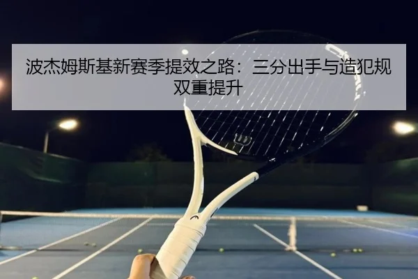 波杰姆斯基新赛季提效之路：三分出手与造犯规双重提升（kaiyun）