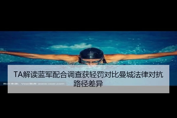 TA解读蓝军配合调查获轻罚对比曼城法律对抗路径差异（kaiyun）